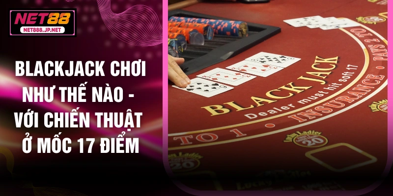 Blackjack Chơi Như Thế Nào - Với Chiến Thuật Ở Mốc 17 Điểm