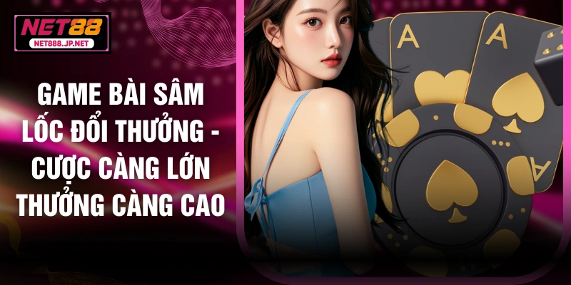 Game Bài Sâm Lốc Đổi Thưởng - Cược Càng Lớn Thưởng Càng Cao