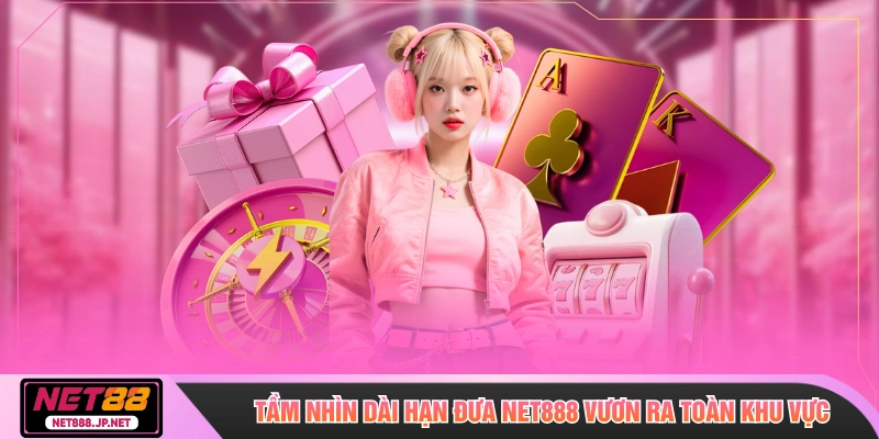 Tầm nhìn dài hạn đưa NET888 vươn ra toàn khu vực