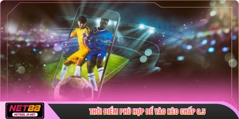 Thời điểm phù hợp để vào kèo chấp 0.5